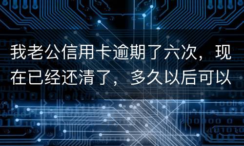 我老公信用卡逾期了六次，现在已经还清了，多久以后可以贷款吗