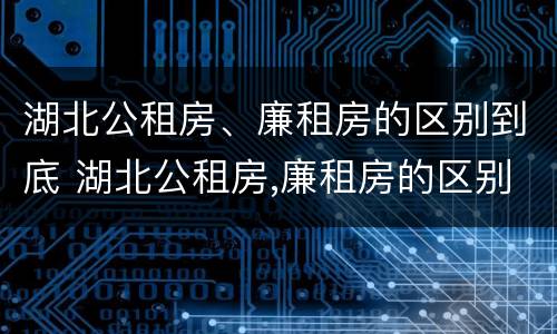 湖北公租房、廉租房的区别到底 湖北公租房,廉租房的区别到底是什么