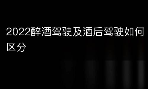 2022醉酒驾驶及酒后驾驶如何区分