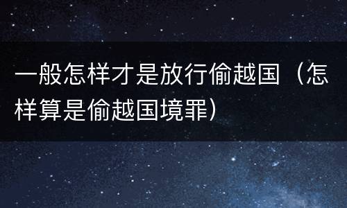 一般怎样才是放行偷越国（怎样算是偷越国境罪）