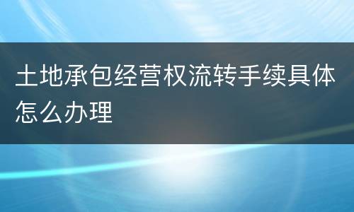 土地承包经营权流转手续具体怎么办理
