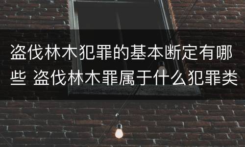 盗伐林木犯罪的基本断定有哪些 盗伐林木罪属于什么犯罪类型