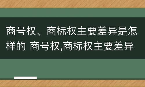商号权、商标权主要差异是怎样的 商号权,商标权主要差异是怎样的形式