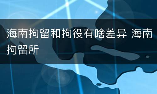 海南拘留和拘役有啥差异 海南拘留所