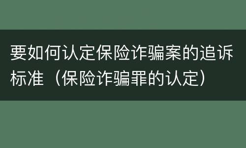 要如何认定保险诈骗案的追诉标准（保险诈骗罪的认定）