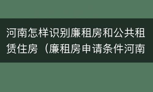 河南怎样识别廉租房和公共租赁住房（廉租房申请条件河南）