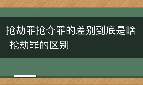 抢劫罪抢夺罪的差别到底是啥 抢劫罪的区别