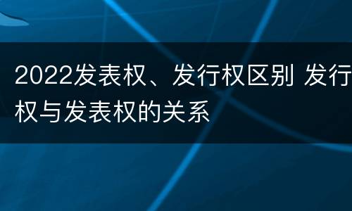 2022发表权、发行权区别 发行权与发表权的关系