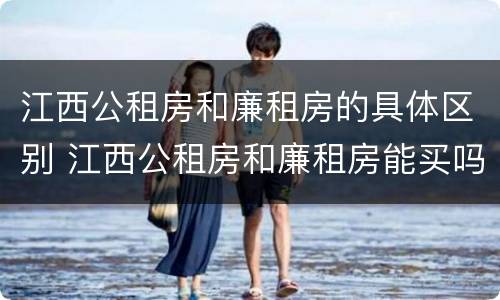 江西公租房和廉租房的具体区别 江西公租房和廉租房能买吗