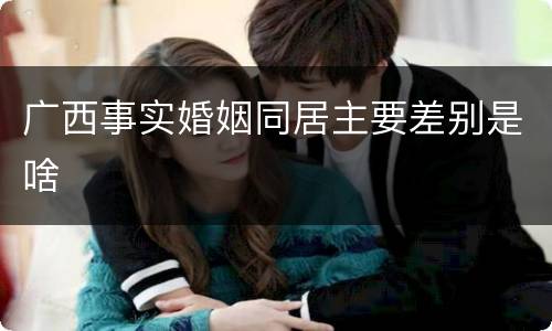 广西事实婚姻同居主要差别是啥