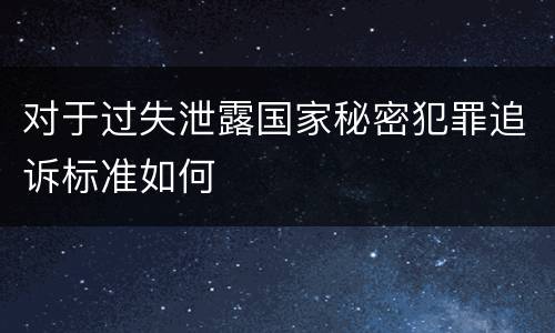 对于过失泄露国家秘密犯罪追诉标准如何