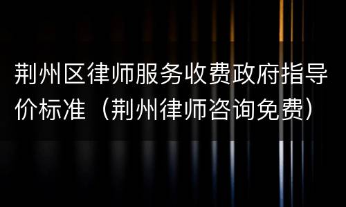 荆州区律师服务收费政府指导价标准（荆州律师咨询免费）