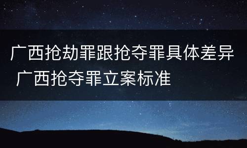 广西抢劫罪跟抢夺罪具体差异 广西抢夺罪立案标准