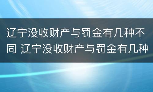 辽宁没收财产与罚金有几种不同 辽宁没收财产与罚金有几种不同地方