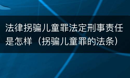 法律拐骗儿童罪法定刑事责任是怎样（拐骗儿童罪的法条）