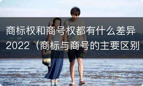 商标权和商号权都有什么差异2022（商标与商号的主要区别表现）