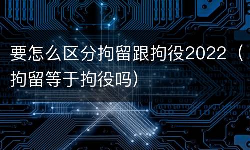 要怎么区分拘留跟拘役2022（拘留等于拘役吗）