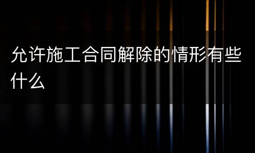 允许施工合同解除的情形有些什么