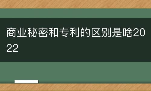 商业秘密和专利的区别是啥2022