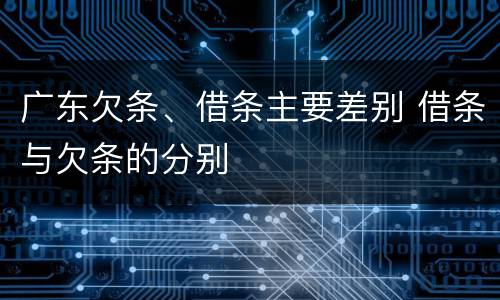 广东欠条、借条主要差别 借条与欠条的分别
