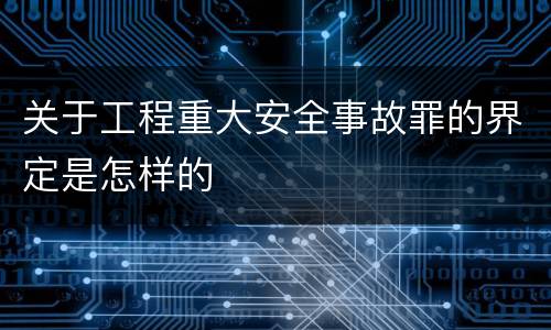 关于工程重大安全事故罪的界定是怎样的