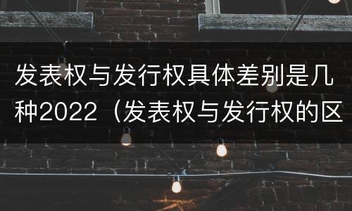 发表权与发行权具体差别是几种2022（发表权与发行权的区别）