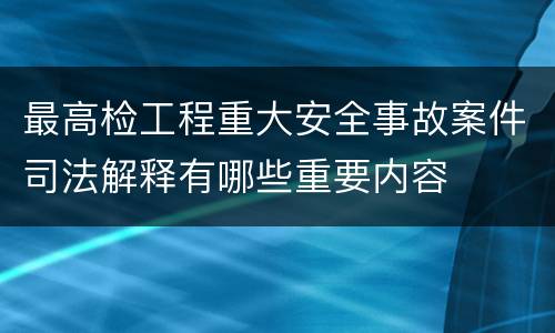 最高检工程重大安全事故案件司法解释有哪些重要内容