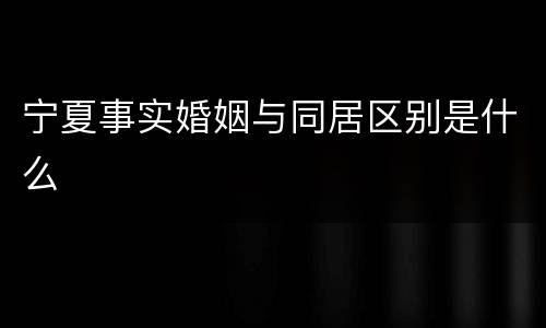 宁夏事实婚姻与同居区别是什么