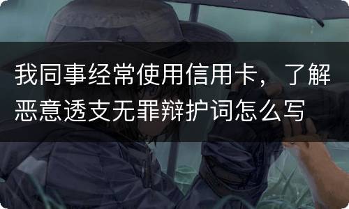 我同事经常使用信用卡，了解恶意透支无罪辩护词怎么写