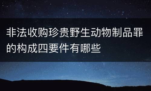 非法收购珍贵野生动物制品罪的构成四要件有哪些