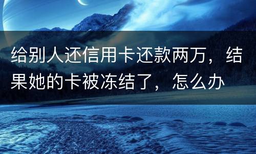 给别人还信用卡还款两万，结果她的卡被冻结了，怎么办