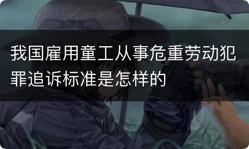 我国雇用童工从事危重劳动犯罪追诉标准是怎样的