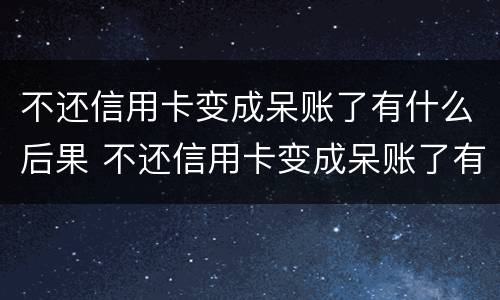 不还信用卡变成呆账了有什么后果 不还信用卡变成呆账了有什么后果吗