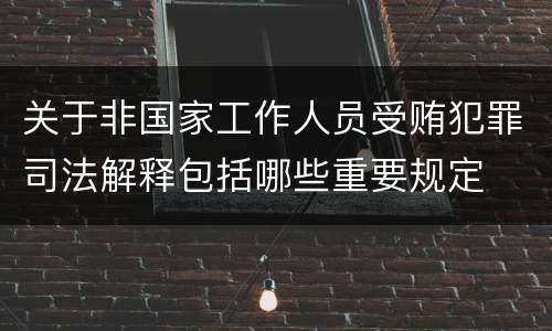 关于非国家工作人员受贿犯罪司法解释包括哪些重要规定