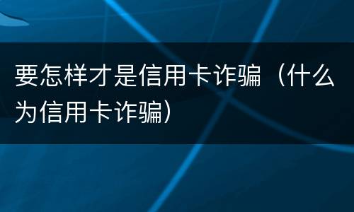 要怎样才是信用卡诈骗（什么为信用卡诈骗）