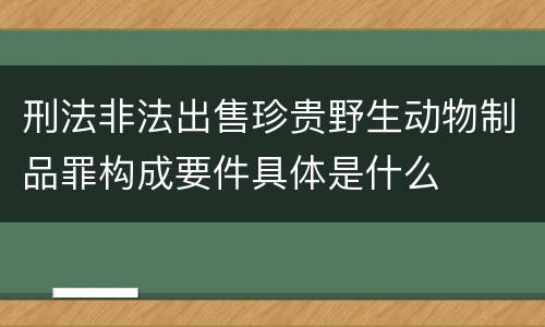刑法非法出售珍贵野生动物制品罪构成要件具体是什么