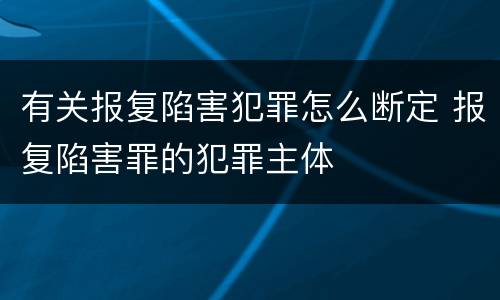 有关报复陷害犯罪怎么断定 报复陷害罪的犯罪主体