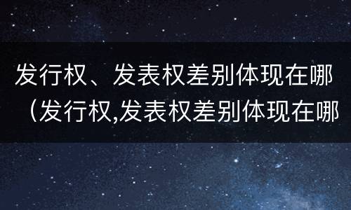 发行权、发表权差别体现在哪（发行权,发表权差别体现在哪些方面）