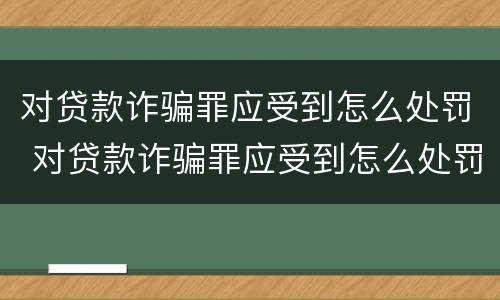 对贷款诈骗罪应受到怎么处罚 对贷款诈骗罪应受到怎么处罚和处罚
