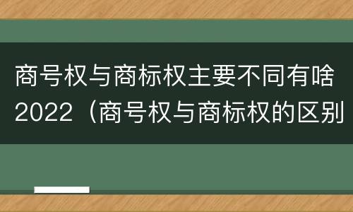 商号权与商标权主要不同有啥2022（商号权与商标权的区别）