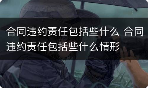 合同违约责任包括些什么 合同违约责任包括些什么情形