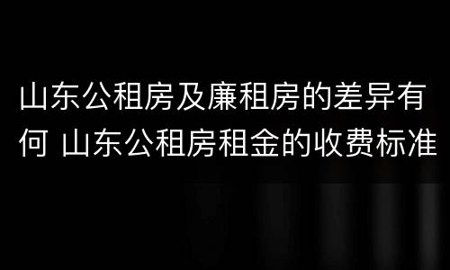 山东公租房及廉租房的差异有何 山东公租房租金的收费标准