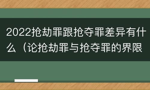 2022抢劫罪跟抢夺罪差异有什么（论抢劫罪与抢夺罪的界限）