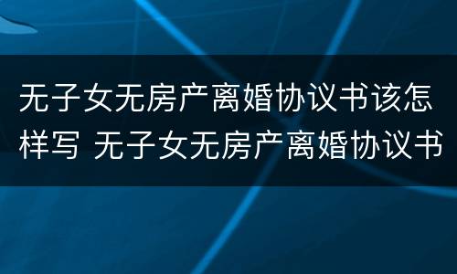 无子女无房产离婚协议书该怎样写 无子女无房产离婚协议书该怎样写才有效