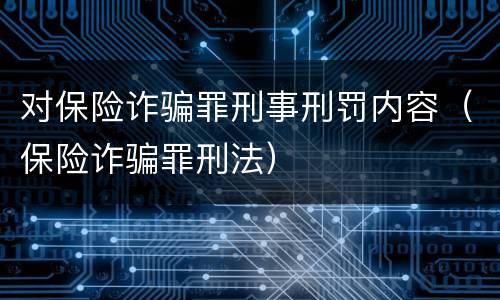 对保险诈骗罪刑事刑罚内容（保险诈骗罪刑法）