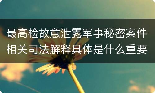 最高检故意泄露军事秘密案件相关司法解释具体是什么重要规定