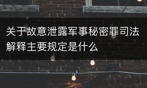 关于故意泄露军事秘密罪司法解释主要规定是什么
