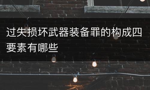 过失损坏武器装备罪的构成四要素有哪些