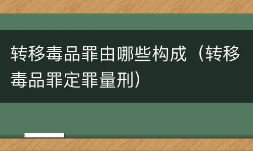 转移毒品罪由哪些构成（转移毒品罪定罪量刑）