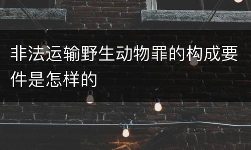 非法运输野生动物罪的构成要件是怎样的